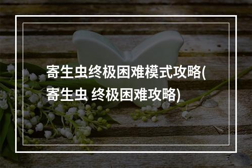 寄生虫终极困难模式攻略(寄生虫 终极困难攻略)