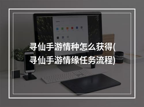 寻仙手游情种怎么获得(寻仙手游情缘任务流程)