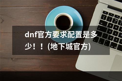 dnf官方要求配置是多少！！(地下城官方)