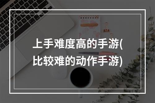 上手难度高的手游(比较难的动作手游)