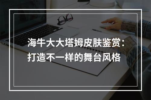 海牛大大塔姆皮肤鉴赏：打造不一样的舞台风格