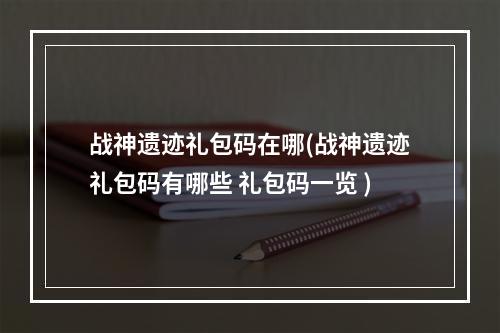 战神遗迹礼包码在哪(战神遗迹礼包码有哪些 礼包码一览 )