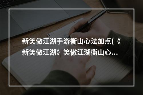 新笑傲江湖手游衡山心法加点(《新笑傲江湖》笑傲江湖衡山心法攻略，新笑傲江湖职业)