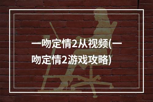 一吻定情2从视频(一吻定情2游戏攻略)