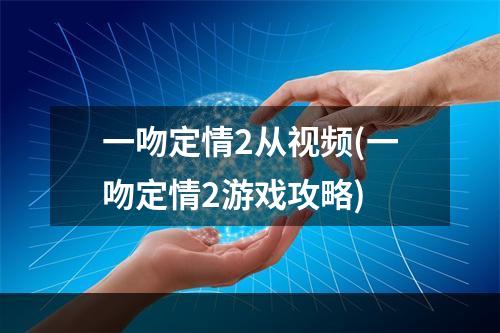 一吻定情2从视频(一吻定情2游戏攻略)