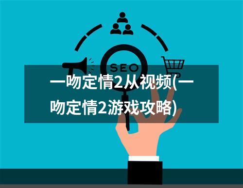 一吻定情2从视频(一吻定情2游戏攻略)