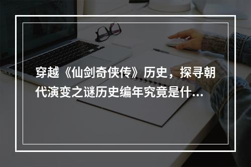 穿越《仙剑奇侠传》历史，探寻朝代演变之谜历史编年究竟是什么样的？