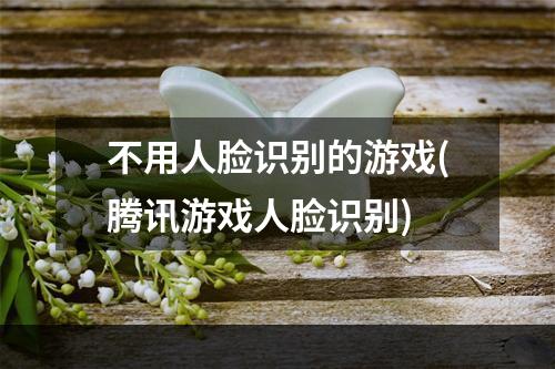 不用人脸识别的游戏(腾讯游戏人脸识别)