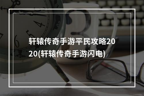 轩辕传奇手游平民攻略2020(轩辕传奇手游闪电)