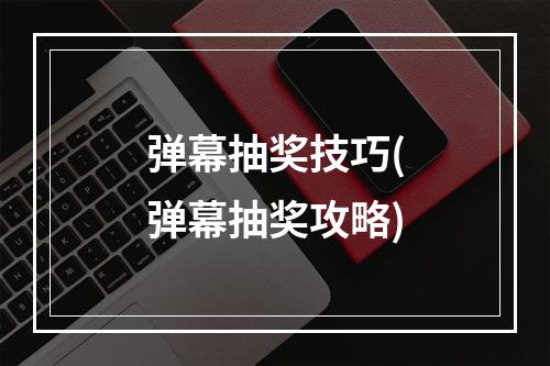 弹幕抽奖技巧(弹幕抽奖攻略)