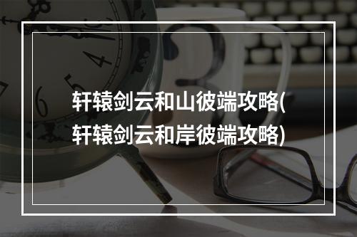 轩辕剑云和山彼端攻略(轩辕剑云和岸彼端攻略)