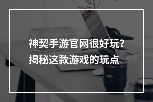 神契手游官网很好玩？揭秘这款游戏的玩点