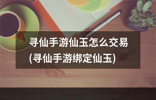 寻仙手游仙玉怎么交易(寻仙手游绑定仙玉)