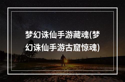 梦幻诛仙手游藏魂(梦幻诛仙手游古窟惊魂)