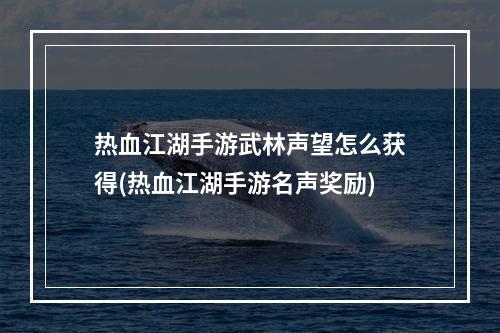 热血江湖手游武林声望怎么获得(热血江湖手游名声奖励)