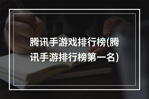 腾讯手游戏排行榜(腾讯手游排行榜第一名)