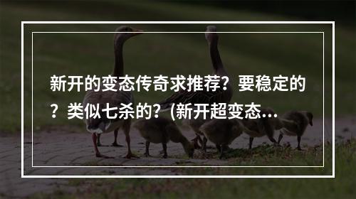 新开的变态传奇求推荐？要稳定的？类似七杀的？(新开超变态传奇)