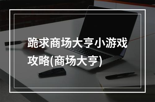 跪求商场大亨小游戏攻略(商场大亨)