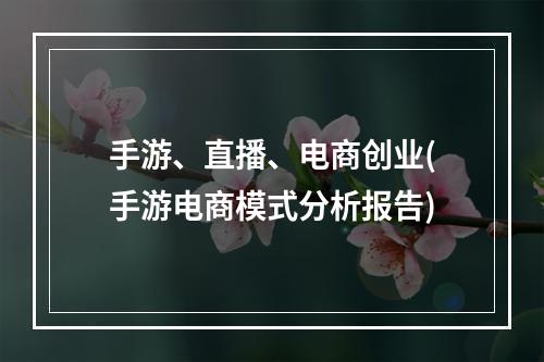 手游、直播、电商创业(手游电商模式分析报告)