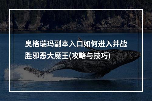 奥格瑞玛副本入口如何进入并战胜邪恶大魔王(攻略与技巧)