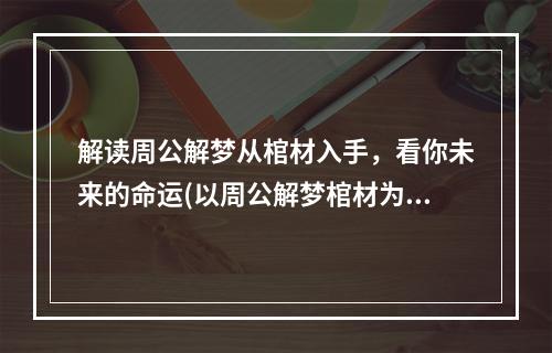 解读周公解梦从棺材入手，看你未来的命运(以周公解梦棺材为主题的探险游戏)(周公解梦棺材揭开梦境中隐藏的秘密，探寻神秘世界的奥秘(一款独特梦境探险游戏))