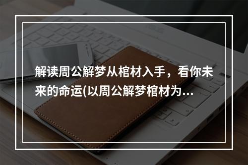 解读周公解梦从棺材入手，看你未来的命运(以周公解梦棺材为主题的探险游戏)(周公解梦棺材揭开梦境中隐藏的秘密，探寻神秘世界的奥秘(一款独特梦境探险游戏))