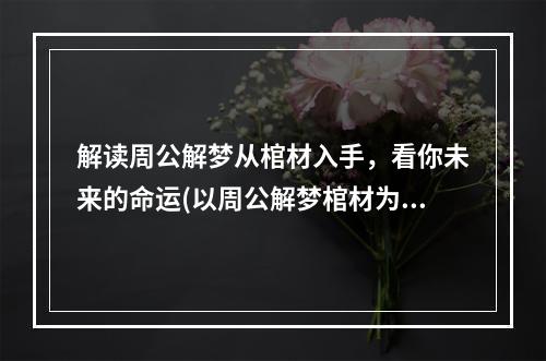 解读周公解梦从棺材入手，看你未来的命运(以周公解梦棺材为主题的探险游戏)(周公解梦棺材揭开梦境中隐藏的秘密，探寻神秘世界的奥秘(一款独特梦境探险游戏))