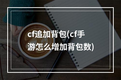 cf追加背包(cf手游怎么增加背包数)