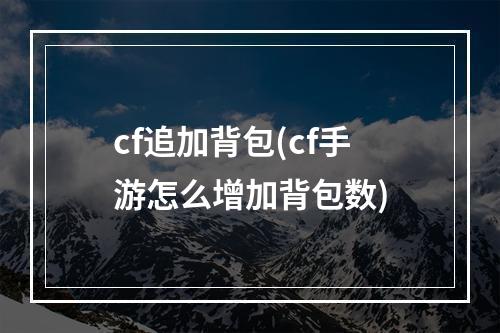 cf追加背包(cf手游怎么增加背包数)