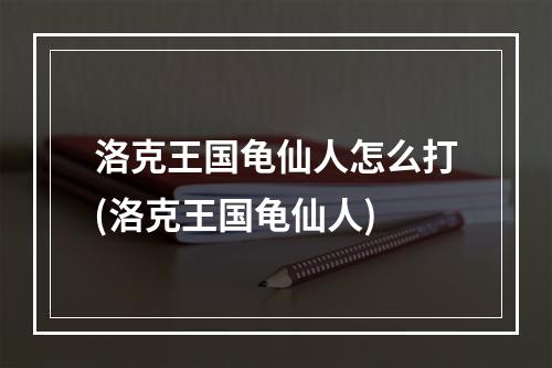 洛克王国龟仙人怎么打(洛克王国龟仙人)