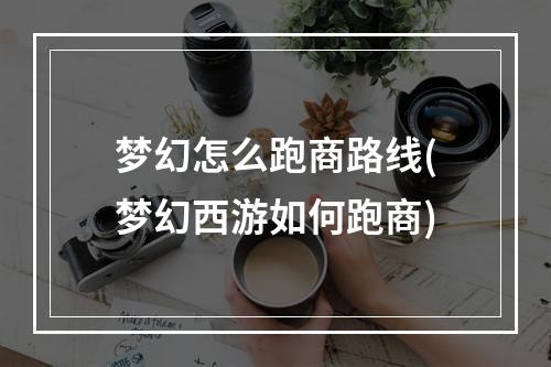 梦幻怎么跑商路线(梦幻西游如何跑商)