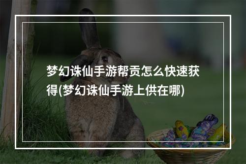 梦幻诛仙手游帮贡怎么快速获得(梦幻诛仙手游上供在哪)