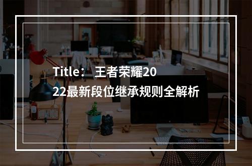 Title： 王者荣耀2022最新段位继承规则全解析