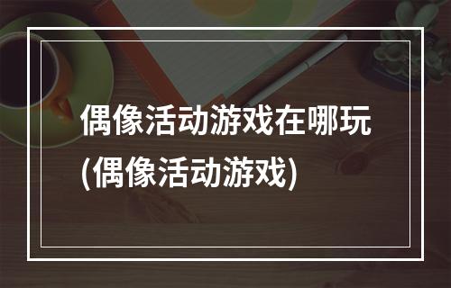 偶像活动游戏在哪玩(偶像活动游戏)