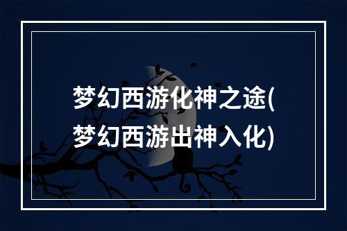 梦幻西游化神之途(梦幻西游出神入化)