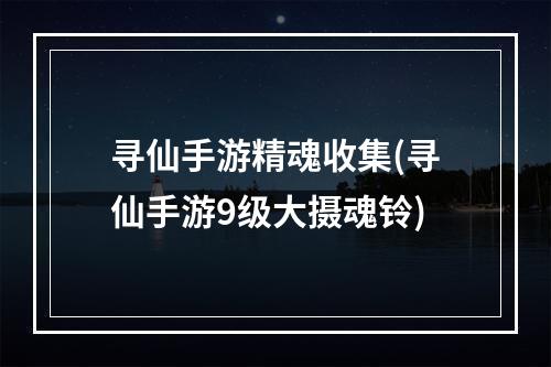 寻仙手游精魂收集(寻仙手游9级大摄魂铃)