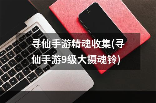 寻仙手游精魂收集(寻仙手游9级大摄魂铃)