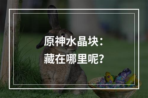 原神水晶块：藏在哪里呢？