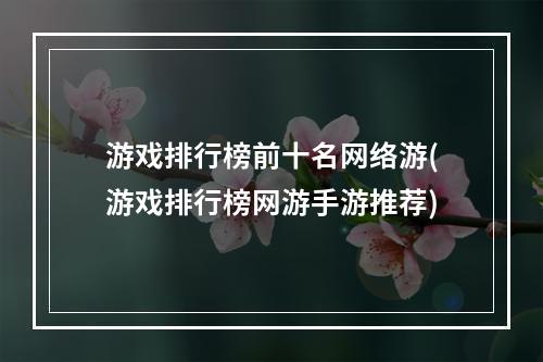 游戏排行榜前十名网络游(游戏排行榜网游手游推荐)