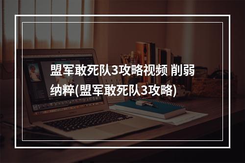 盟军敢死队3攻略视频 削弱纳粹(盟军敢死队3攻略)