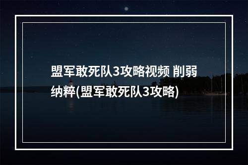 盟军敢死队3攻略视频 削弱纳粹(盟军敢死队3攻略)