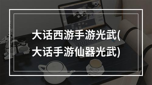 大话西游手游光武(大话手游仙器光武)