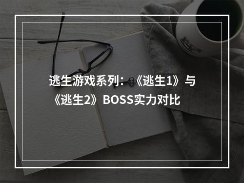 逃生游戏系列：《逃生1》与《逃生2》BOSS实力对比