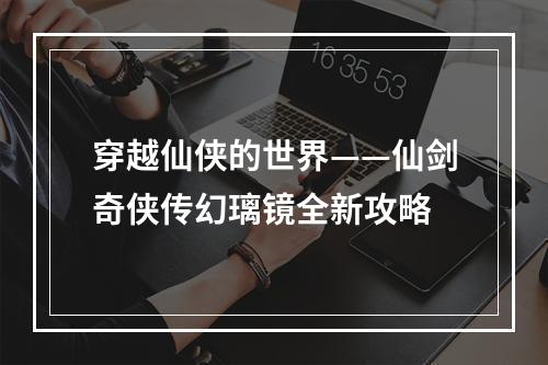 穿越仙侠的世界——仙剑奇侠传幻璃镜全新攻略