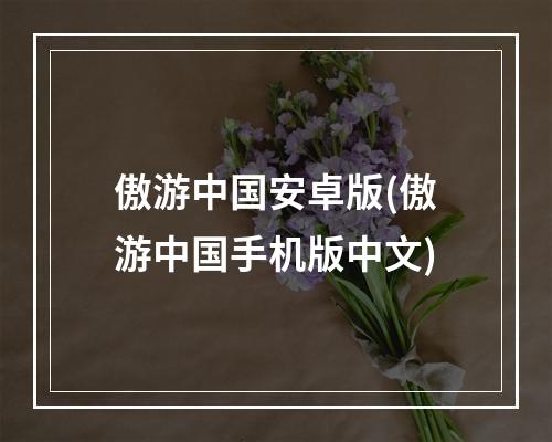 傲游中国安卓版(傲游中国手机版中文)