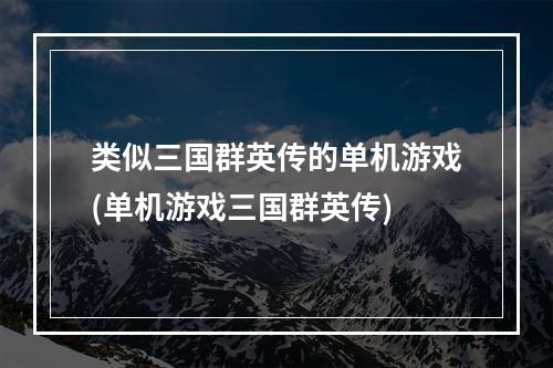 类似三国群英传的单机游戏(单机游戏三国群英传)