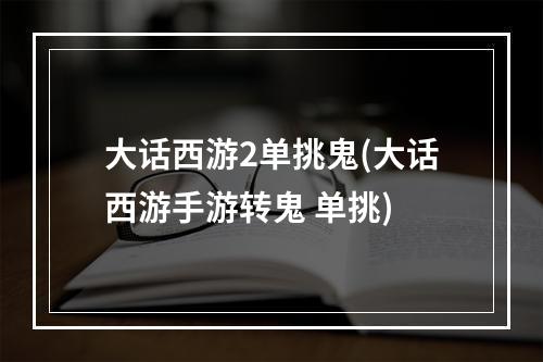 大话西游2单挑鬼(大话西游手游转鬼 单挑)