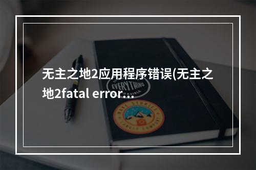 无主之地2应用程序错误(无主之地2fatal error要怎么解决 )