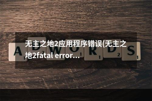 无主之地2应用程序错误(无主之地2fatal error要怎么解决 )