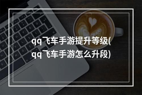 qq飞车手游提升等级(qq飞车手游怎么升段)